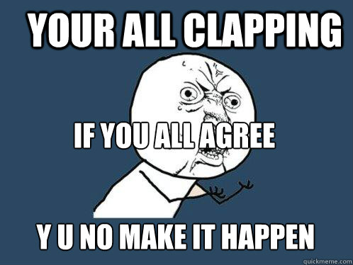 Your all clapping  IF you all agree  y u no make it happen  Y U No