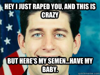 Hey I just raped you, and this is crazy  but here's my semen...have my baby.  