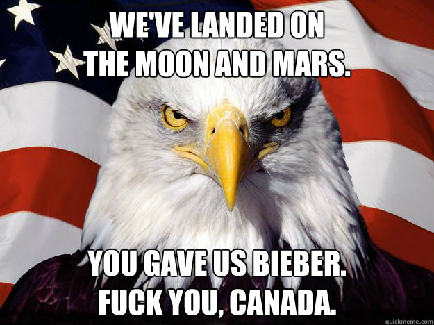 we've landed on 
the moon and mars. you gave us bieber.
fuck you, canada.  Freedom Eagle