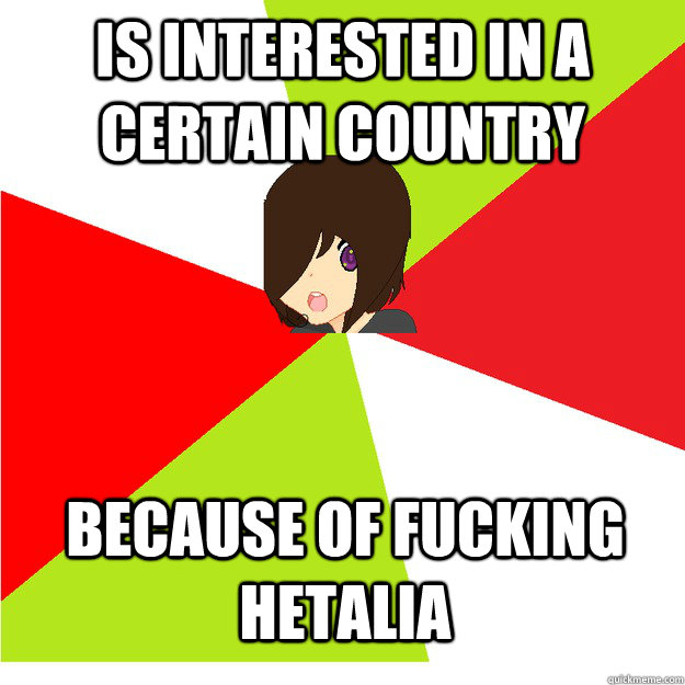 is interested in a certain country because of fucking hetalia  Annoying Hetalia Fan