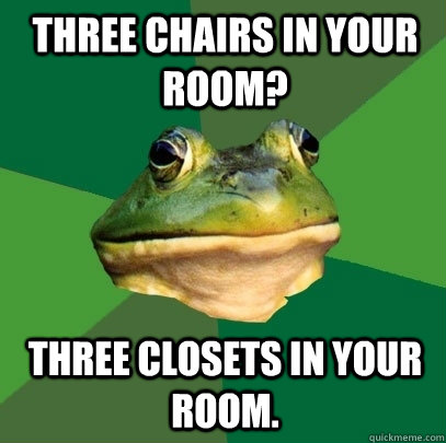 three chairs in your room? three closets in your room. - three chairs in your room? three closets in your room.  Foul Bachelor Frog