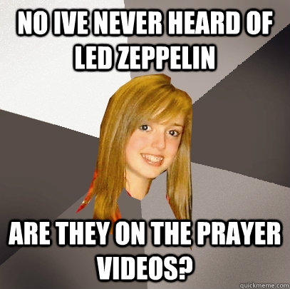 no ive never heard of led zeppelin are they on the prayer videos?  Musically Oblivious 8th Grader