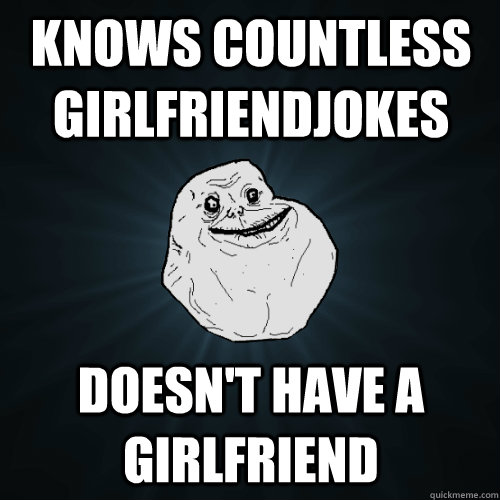 Knows countless girlfriendjokes Doesn't have a girlfriend  Forever Alone