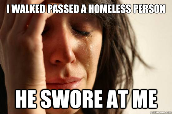 I walked passed a homeless person He swore at me  First World Problems