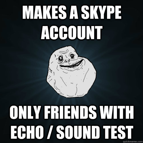 MAKES A SKYPE ACCOUNT oNLY FRIENDS WITH Echo / Sound Test  Forever Alone