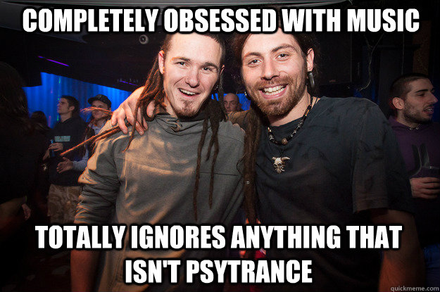 completely obsessed with music totally ignores anything that isn't psytrance - completely obsessed with music totally ignores anything that isn't psytrance  Cool Psytrance Bros