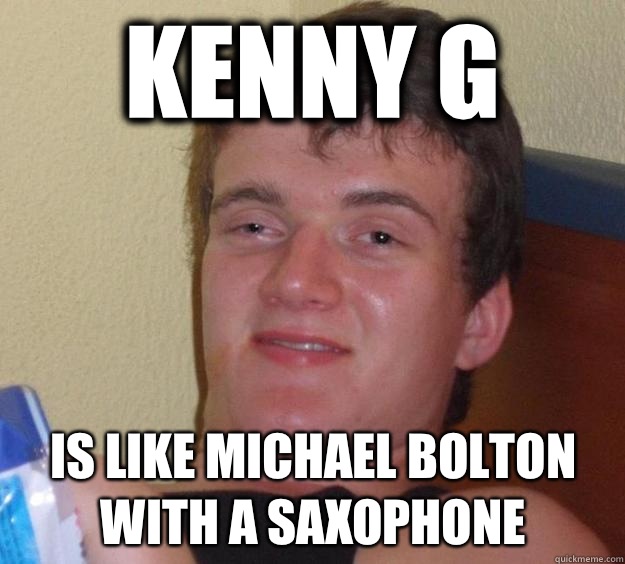 Kenny G Is like Michael Bolton with a saxophone  - Kenny G Is like Michael Bolton with a saxophone   10 Guy