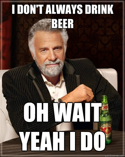 I don't always drink beer oh wait yeah i do - I don't always drink beer oh wait yeah i do  The Most Interesting Man In The World