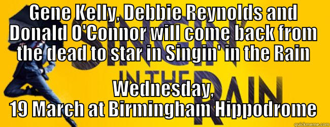 GENE KELLY, DEBBIE REYNOLDS AND DONALD O'CONNOR WILL COME BACK FROM THE DEAD TO STAR IN SINGIN' IN THE RAIN WEDNESDAY, 19 MARCH AT BIRMINGHAM HIPPODROME Misc