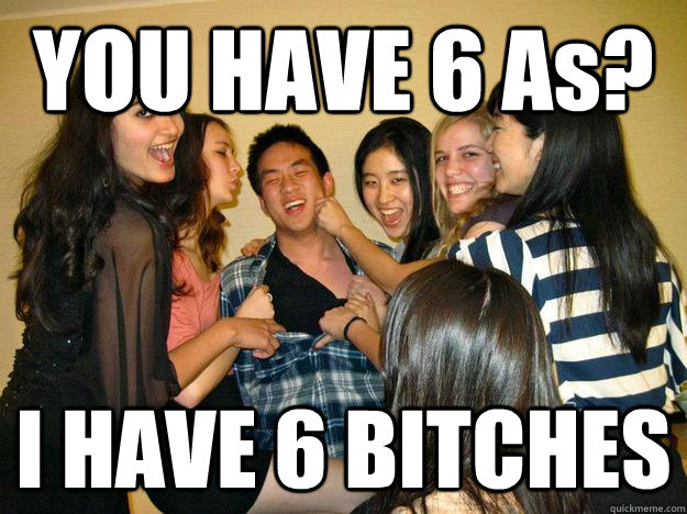 YOU HAVE 6 As? I HAVE 6 BITCHES  successful asian