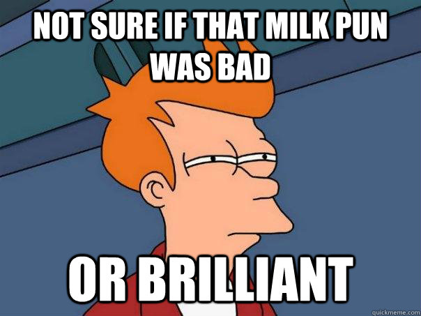 Not sure if that milk pun was bad Or brilliant - Not sure if that milk pun was bad Or brilliant  Futurama Fry