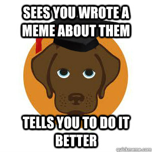 sees you wrote a meme about them tells you to do it better  