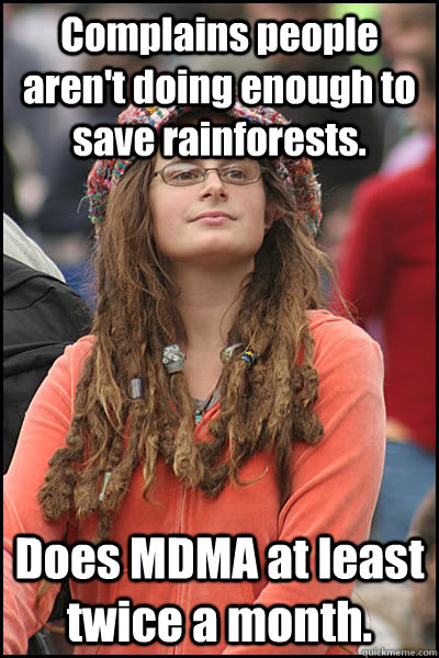 Complains people aren't doing enough to save rainforests. Does MDMA at least twice a month.  College Liberal