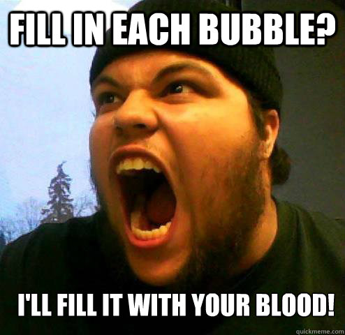 Fill in each bubble? I'LL FILL IT WITH YOUR BLOOD!  