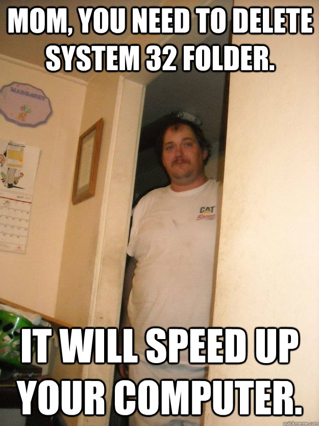 MOM, you need to delete system 32 folder. It will speed up your computer. - MOM, you need to delete system 32 folder. It will speed up your computer.  basement bubba