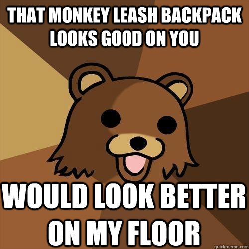 That monkey leash backpack looks good on you WOULD LOOK BETTER ON MY FLOOR  Pedobear