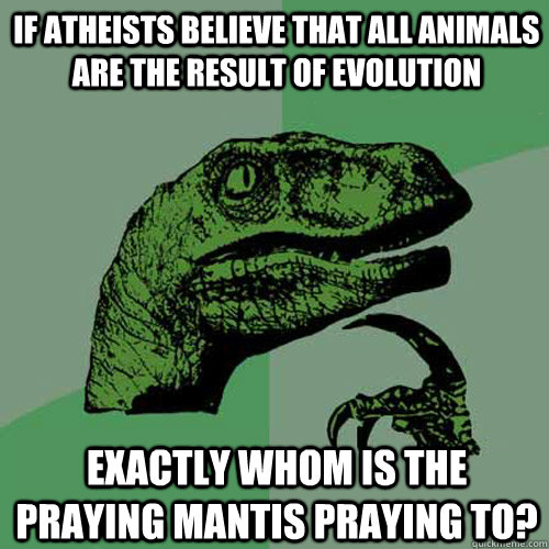 if atheists believe that all animals are the result of evolution exactly whom is the praying mantis praying to?  Philosoraptor