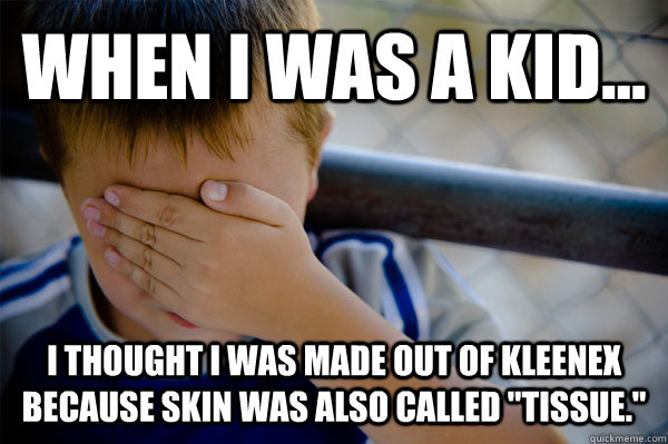 WHEN I WAS A KID... I thought I was made out of kleenex because skin was also called 