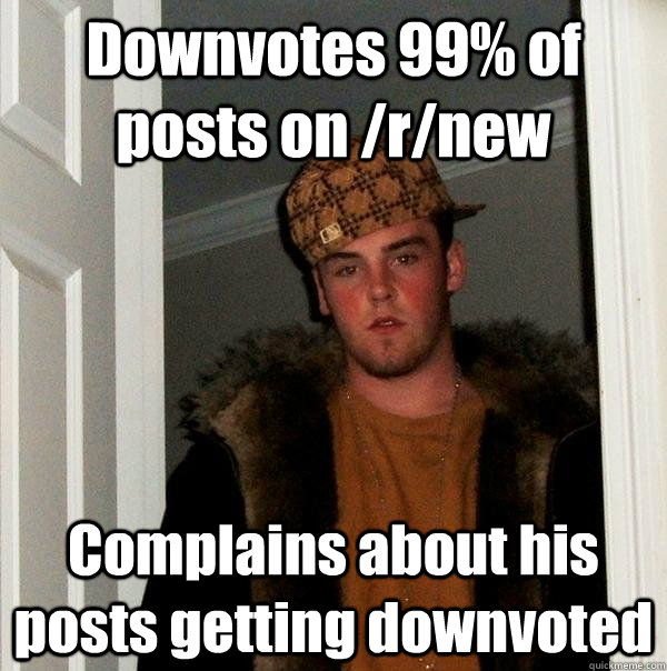 Downvotes 99% of posts on /r/new Complains about his posts getting downvoted  Scumbag Steve