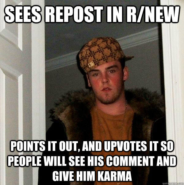 sees repost in r/new points it out, and upvotes it so people will see his comment and give him karma - sees repost in r/new points it out, and upvotes it so people will see his comment and give him karma  Scumbag Steve