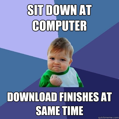 Sit Down at Computer Download finishes at same time  Success Kid