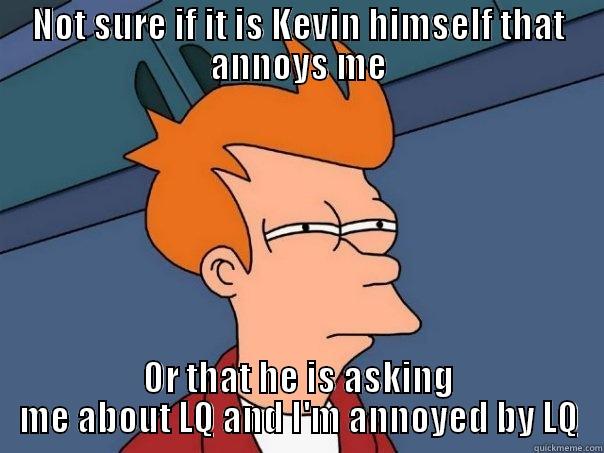 NOT SURE IF IT IS KEVIN HIMSELF THAT ANNOYS ME OR THAT HE IS ASKING ME ABOUT LQ AND I'M ANNOYED BY LQ Futurama Fry