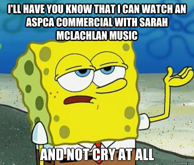 I'll have you know that I can watch an ASPCA commercial with Sarah McLachlan music And not cry at all  Tough Spongebob