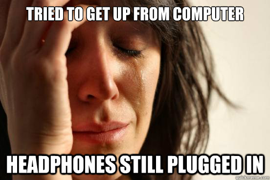 Tried to get up from computer headphones still plugged in  First World Problems