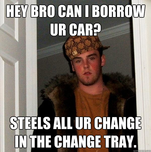 hey bro can i borrow ur car? steels all ur change in the change tray. - hey bro can i borrow ur car? steels all ur change in the change tray.  Scumbag Steve