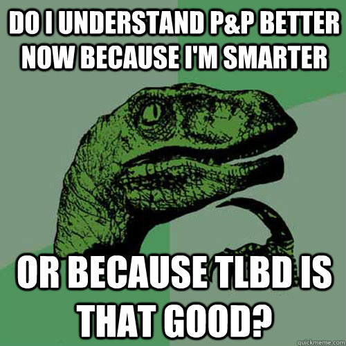 Do I understand P&P better now because I'm smarter or because tLBD is that good?  Philosoraptor