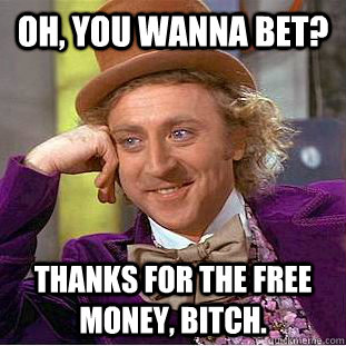 Oh, you wanna bet? Thanks for the free money, bitch. - Oh, you wanna bet? Thanks for the free money, bitch.  Condescending Wonka