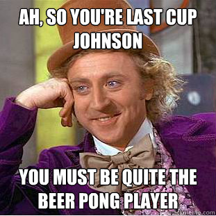 Ah, So you're last cup Johnson you must be quite the Beer pong player  Condescending Wonka