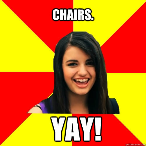 Chairs. Yay!  Rebecca Black