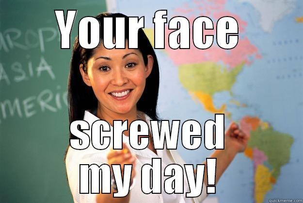 YOUR FACE SCREWED MY DAY! Unhelpful High School Teacher