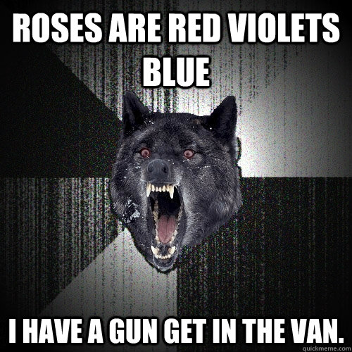 roses are red violets blue i have a gun get in the van.  Insanity Wolf