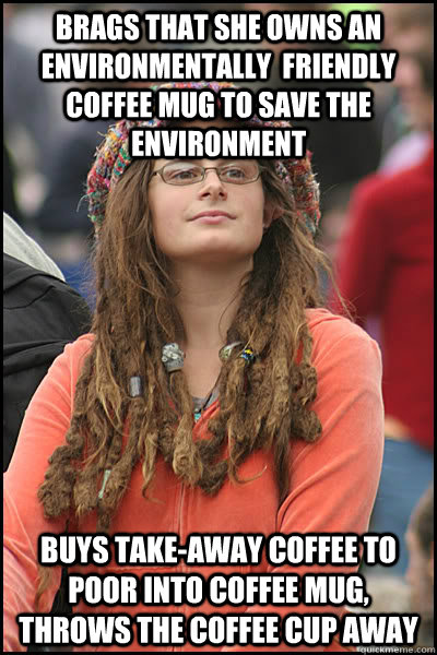 brags that she owns an environmentally  friendly coffee mug to save the environment  buys take-away coffee to poor into coffee mug, throws the coffee cup away  College Liberal