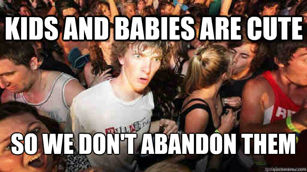 kids and babies are cute so we don't abandon them  Sudden Clarity Clarence