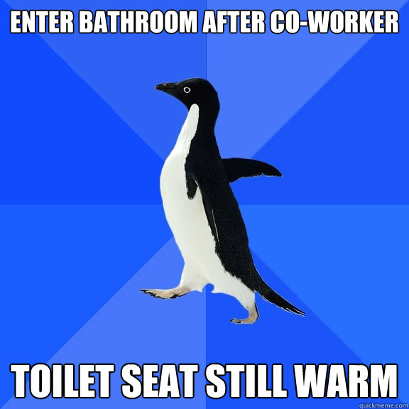 Enter bathroom after co-worker Toilet seat still warm  Socially Awkward Penguin