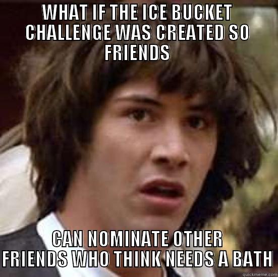 #ALSIceBucketChallenge WHAT IF - WHAT IF THE ICE BUCKET CHALLENGE WAS CREATED SO FRIENDS CAN NOMINATE OTHER FRIENDS WHO THINK NEEDS A BATH conspiracy keanu