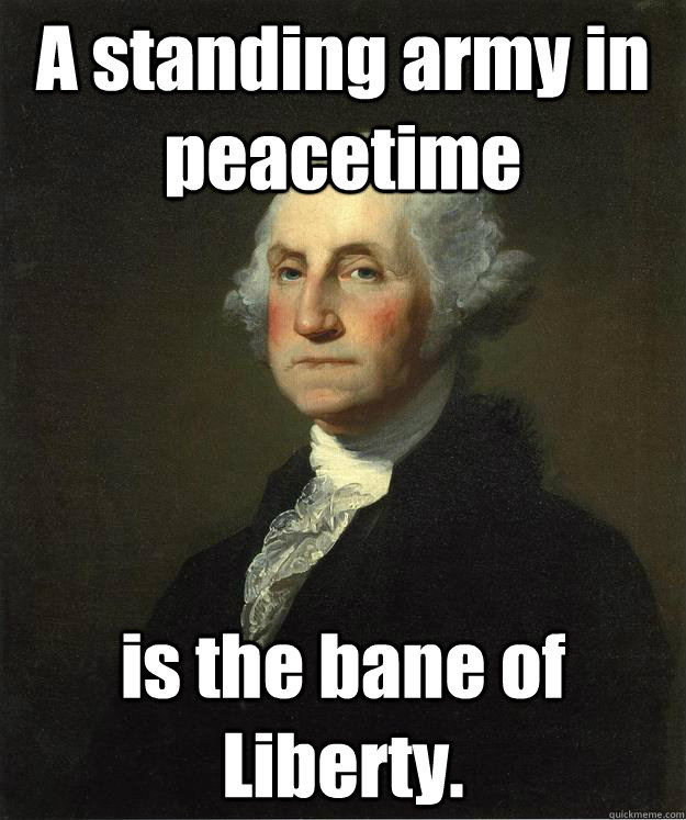 A standing army in peacetime is the bane of Liberty.  George Washington