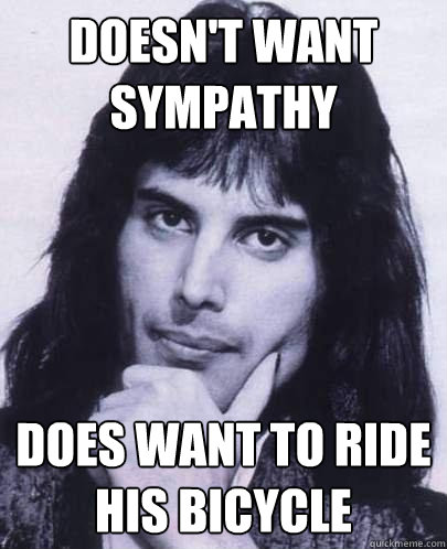 Doesn't want sympathy  Does want to ride his bicycle  Good Guy Freddie Mercury