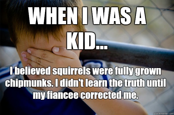 WHEN I WAS A KID... I believed squirrels were fully grown chipmunks. I didn't learn the truth until my fiancee corrected me.   Confession kid