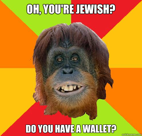 oh, you're Jewish? Do you have a wallet?  Culturally Oblivious Orangutan