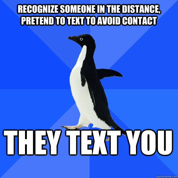 recognize someone in the distance, pretend to text to avoid contact They text you  Socially Awkward Penguin