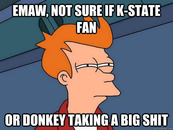 EMAW, not sure if K-State Fan or donkey taking a big shit  Futurama Fry