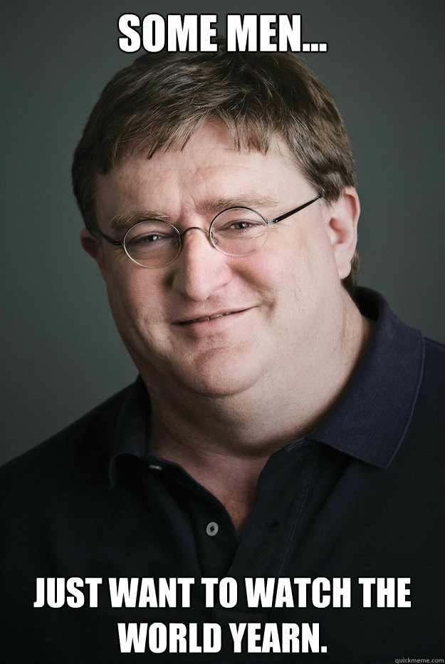 Some Men... Just want to watch the world yearn.   Good Guy Gabe Newell