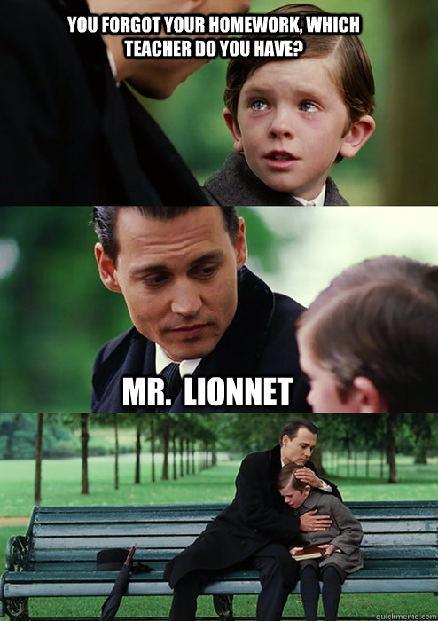 You forgot your homework, Which teacher do you have? Mr.  Lionnet  Finding Neverland