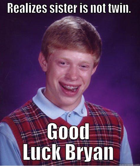 REALIZES SISTER IS NOT TWIN. GOOD LUCK BRYAN Bad Luck Brian