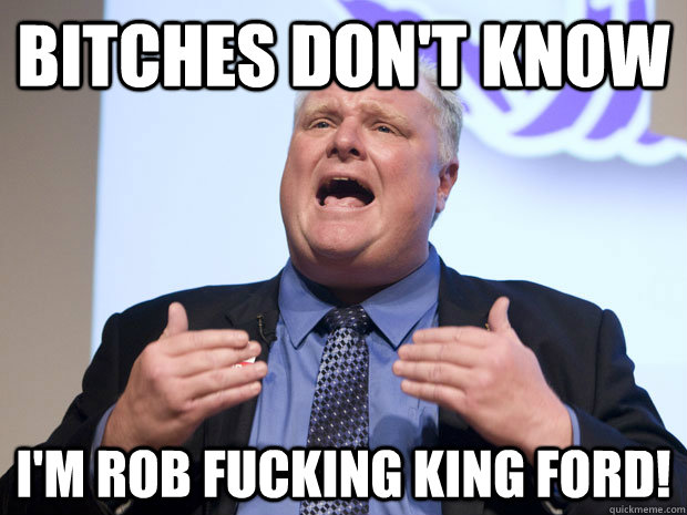 Bitches don't know I'm ROB FUCKING KING FORD!  Rob Ford