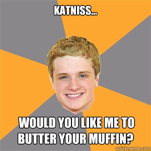 Katniss...  Would you like me to butter your muffin?  Peeta Mellark